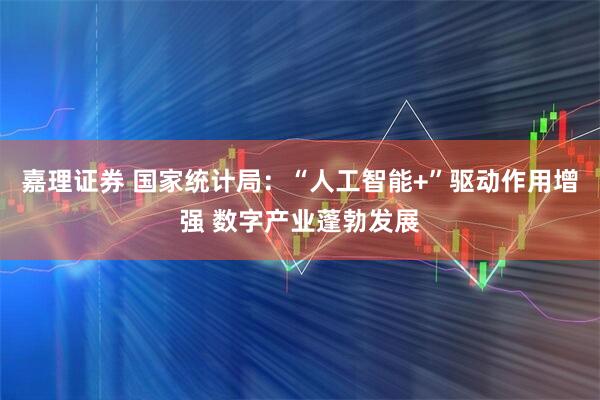 嘉理证券 国家统计局：“人工智能+”驱动作用增强 数字产业蓬勃发展