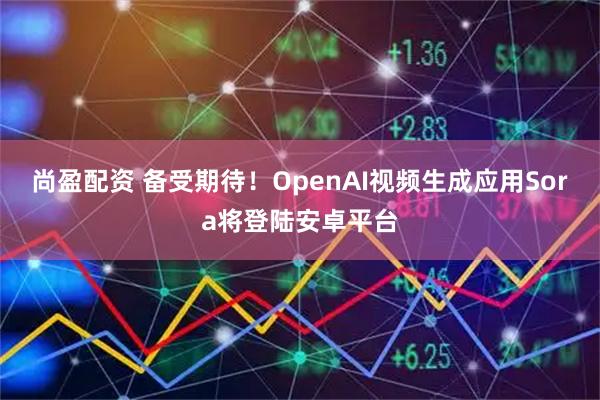 尚盈配资 备受期待！OpenAI视频生成应用Sora将登陆安卓平台