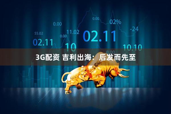 3G配资 吉利出海：后发而先至