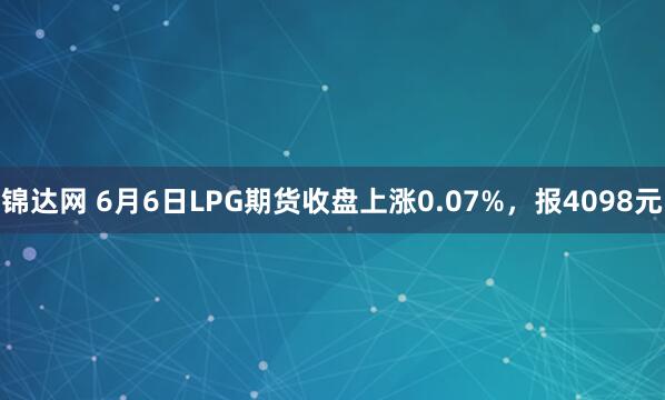 锦达网 6月6日LPG期货收盘上涨0.07%，报4098元
