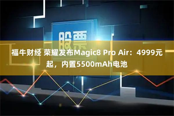 福牛财经 荣耀发布Magic8 Pro Air：4999元起，内置5500mAh电池