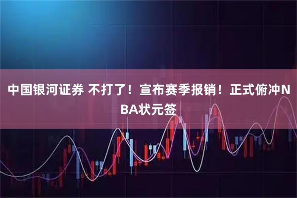 中国银河证券 不打了！宣布赛季报销！正式俯冲NBA状元签