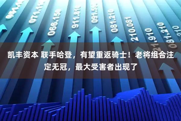 凯丰资本 联手哈登，有望重返骑士！老将组合注定无冠，最大受害者出现了