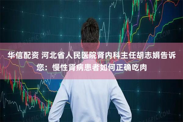 华信配资 河北省人民医院肾内科主任胡志娟告诉您：慢性肾病患者如何正确吃肉