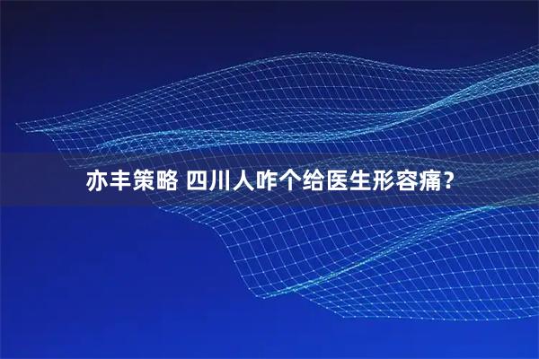 亦丰策略 四川人咋个给医生形容痛？