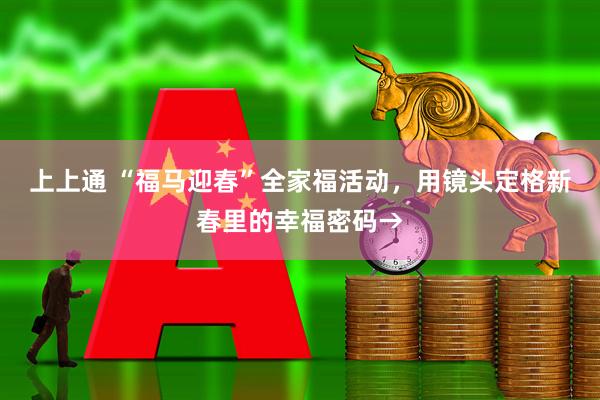 上上通 “福马迎春”全家福活动，用镜头定格新春里的幸福密码→