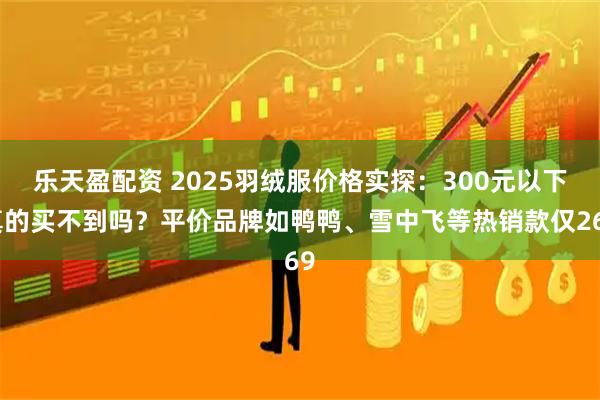 乐天盈配资 2025羽绒服价格实探：300元以下真的买不到吗？平价品牌如鸭鸭、雪中飞等热销款仅269