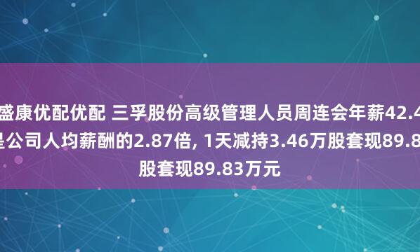 盛康优配优配 三孚股份高级管理人员周连会年薪42.4万元是公司人均薪酬的2.87倍, 1天减持3.46万股套现89.83万元