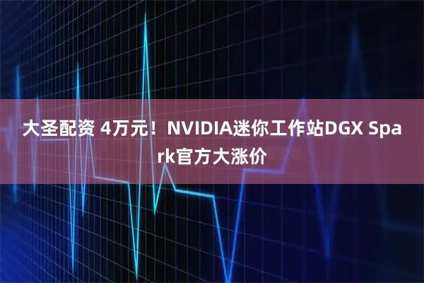 大圣配资 4万元！NVIDIA迷你工作站DGX Spark官方大涨价