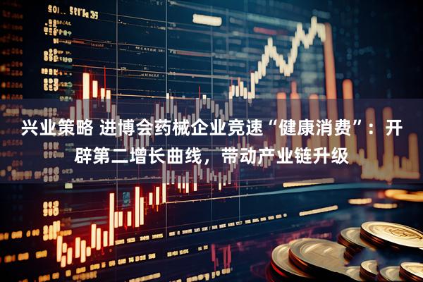 兴业策略 进博会药械企业竞速“健康消费”：开辟第二增长曲线，带动产业链升级