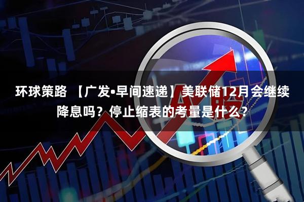 环球策路 【广发•早间速递】美联储12月会继续降息吗？停止缩表的考量是什么？